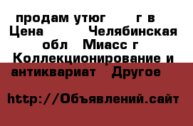 продам утюг 1952 г.в. › Цена ­ 500 - Челябинская обл., Миасс г. Коллекционирование и антиквариат » Другое   